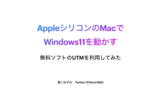 AppleシリコンのMacで
Windows11を動かす
蒼いねずみ Twitter:＠Sonic16bit
無料ソフトのUTMを利用してみた
 
