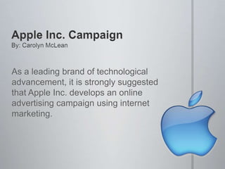 As a leading brand of technological
advancement, it is strongly suggested
that Apple Inc. develops an online
advertising campaign using internet
marketing.
 