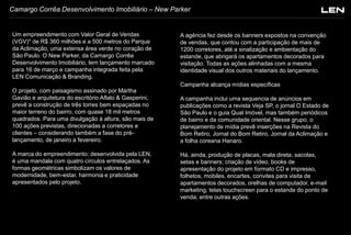 Camargo Corrêa Desenvolvimento Imobiliário – New Parker

Um empreendimento com Valor Geral de Vendas
(VGV)* de R$ 360 milhões e a 500 metros do Parque
da Aclimação, uma extensa área verde no coração de
São Paulo. O New Parker, da Camargo Corrêa
Desenvolvimento Imobiliário, tem lançamento marcado
para 16 de março e campanha integrada feita pela
LEN Comunicação & Branding.

A agência fez desde os banners expostos na convenção
de vendas, que contou com a participação de mais de
1200 corretores, até a sinalização e ambientação do
estande, que abrigará os apartamentos decorados para
visitação. Todas as ações alinhadas com a mesma
identidade visual dos outros materiais do lançamento.
Campanha alcança mídias específicas

O projeto, com paisagismo assinado por Martha
Gavião e arquitetura do escritório Aflalo & Gasperini,
prevê a construção de três torres bem espaçadas no
maior terreno do bairro, com quase 18 mil metros
quadrados. Para uma divulgação à altura, são mais de
100 ações previstas, direcionadas a corretores e
clientes – considerando também a fase do prélançamento, de janeiro a fevereiro.
A marca do empreendimento: desenvolvida pela LEN,
é uma mandala com quatro círculos entrelaçados. As
formas geométricas simbolizam os valores de
modernidade, bem-estar, harmonia e praticidade
apresentados pelo projeto.

A campanha inclui uma sequencia de anúncios em
publicações como a revista Veja SP, o jornal O Estado de
São Paulo e o guia Qual Imóvel, mas também periódicos
de bairro e da comunidade oriental. Nesse grupo, o
planejamento de mídia prevê inserções na Revista do
Bom Retiro, Jornal do Bom Retiro, Jornal da Aclimação e
a folha coreana Hanaro.
Há, ainda, produção de placas, mala direta, sacolas,
setas e banners; criação de vídeo, books de
apresentação do projeto em formato CD e impresso,
folhetos, mobiles, encartes, convites para visita de
apartamentos decorados, orelhas de computador, e-mail
marketing, telas touchscreen para o estande do ponto de
venda; entre outras ações.

 
