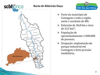 2
Bacia do Ribeirão Onça
 Parte do município de
Contagem e toda a região
norte e nordeste de BH;
 Extensão de 36,8 km e ...