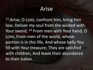 Arise
13 Arise, O LORD, confront him, bring him
low; Deliver my soul from the wicked with
Your sword, 14 From men with You...