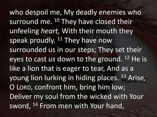 who despoil me, My deadly enemies who
surround me. 10 They have closed their
unfeeling heart, With their mouth they
speak ...