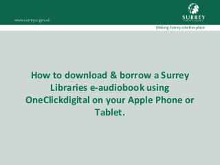 How to download & borrow a Surrey
Libraries e-audiobook using
OneClickdigital on your Apple Phone or
Tablet.
 