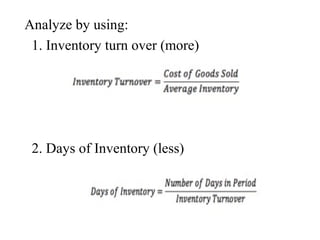 Analyze by using: 
1. Inventory turn over (more) 
2. Days of Inventory (less) 
 