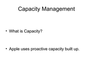 Capacity Management 
• What is Capacity? 
• Apple uses proactive capacity built up. 
 