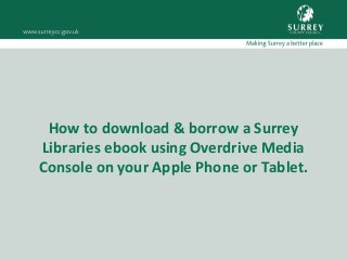 How to download & borrow a Surrey
Libraries ebook using Overdrive Media
Console on your Apple Phone or Tablet.
 