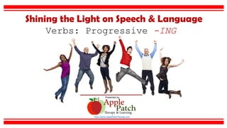 Presented by:
http://www.ApplePatchTherapy.com
Shining the Light on Speech & Language
Verbs: Progressive -ING
 