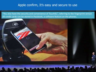 Apple confirm, It’s easy and secure to use 
“You also have the security and convenience of TouchID,”, referring to the fingerprint sensor. 
All credit cards can be stored in Passbook, a software feature on the phones. 
 