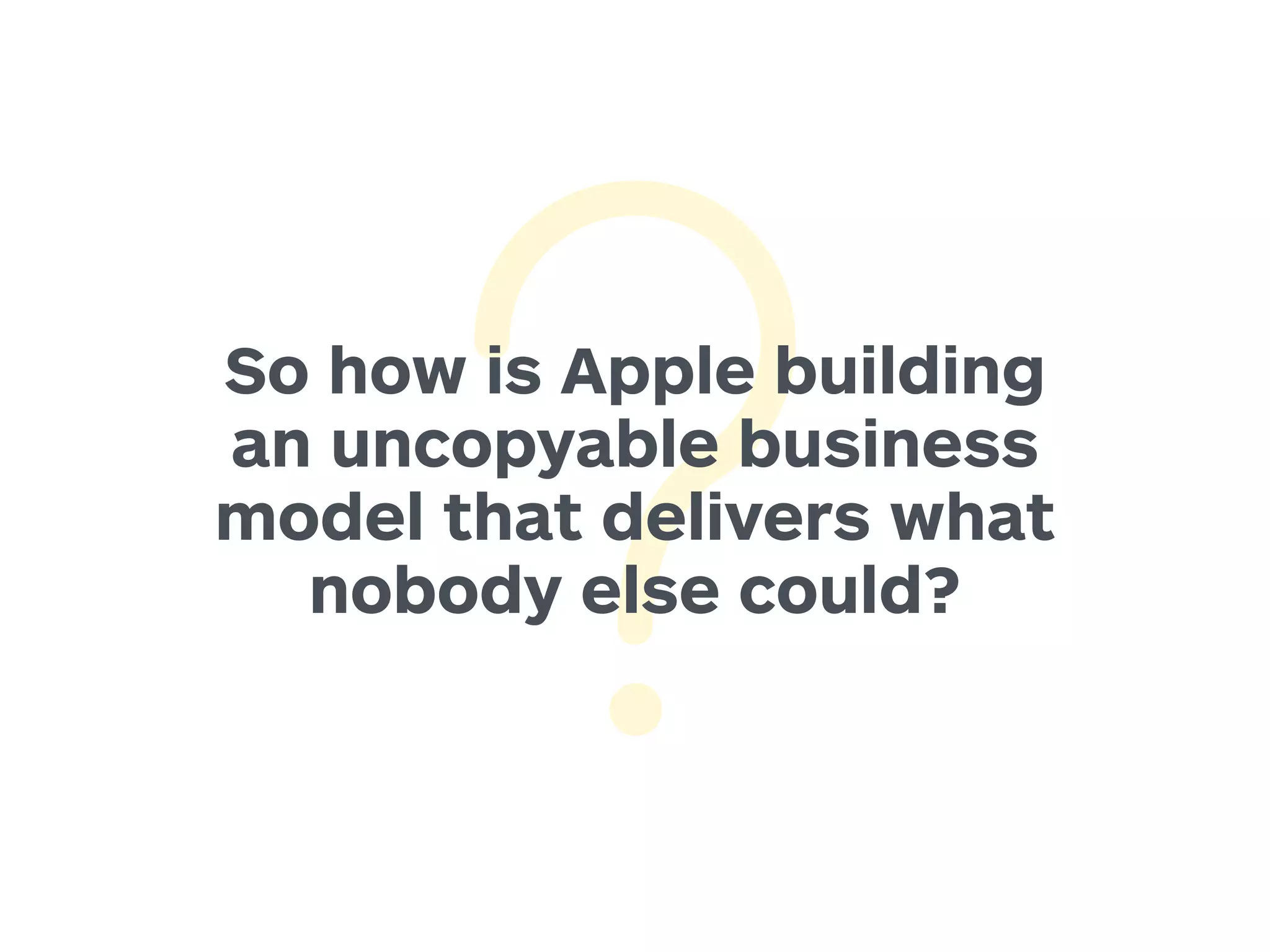 So how is Apple building 
an uncopyable business 
model that delivers what 
nobody else could? 
 