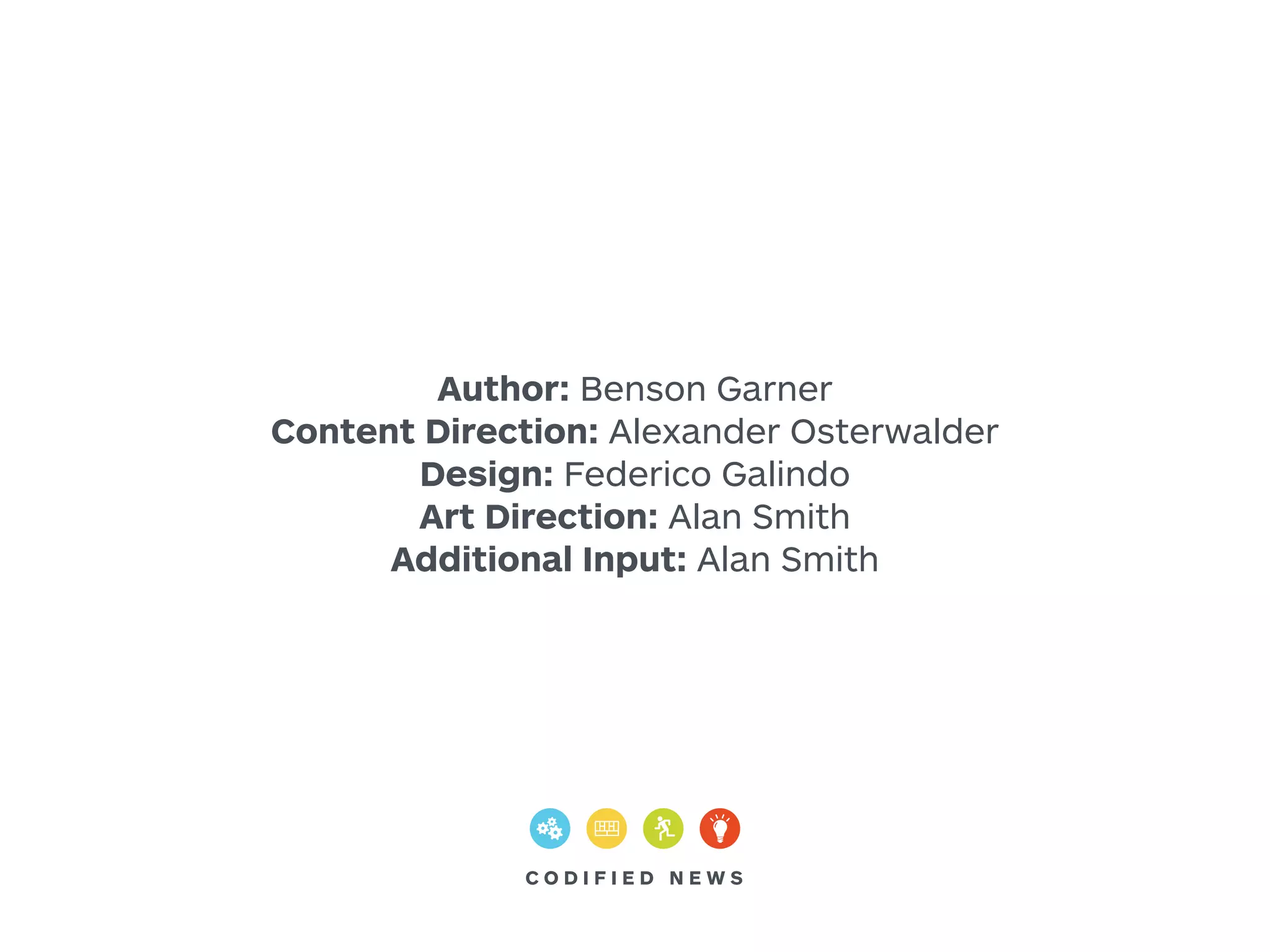 Author: Benson Garner 
Content Direction: Alexander Osterwalder 
Design: Federico Galindo 
Art Direction: Alan Smith 
Additional Input: Alan Smith 
C O D I F I E D N EWS 
 