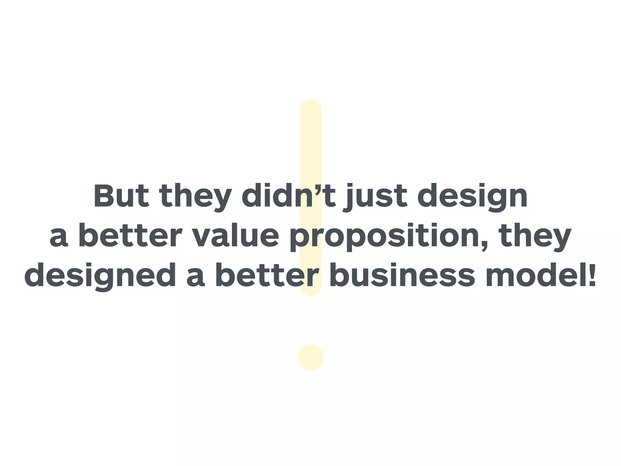 But they didn’t just design 
a better value proposition, they 
designed a better business model! 
 
