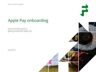 1
London | Norwich | Singapore
Apple Pay onboarding
Quick and dirty guide to
getting started with Apple Pay
July 2015
 