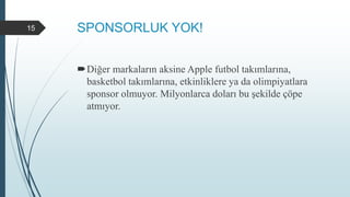 SPONSORLUK YOK!
Diğer markaların aksine Apple futbol takımlarına,
basketbol takımlarına, etkinliklere ya da olimpiyatlara
sponsor olmuyor. Milyonlarca doları bu şekilde çöpe
atmıyor.
15
 