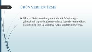 ÜRÜN YERLEŞTİRME
Film ve dizi çeken tüm yapımcılara ürünlerine eğer
çekecekleri yapımda göstereceklerse ücretsiz temin ediyor.
Biz de sıkça film ve dizilerde Apple ürünleri görüyoruz.
18
 