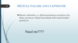 DİGİTAL PAZARLAMA YAPMIYOR
Banner reklamları vs. dijital pazarlamaya neredeyse hiç
bütçe ayırmıyor. Dijital mecralarda ürün kendi kendini
pazarlıyor.
Nasıl mı????
19
 