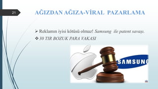 AĞIZDAN AĞIZA-VİRAL PAZARLAMA
 Reklamın iyisi kötüsü olmaz! Samsung ile patent savaşı.
30 TIR BOZUK PARA VAKASI
21
 