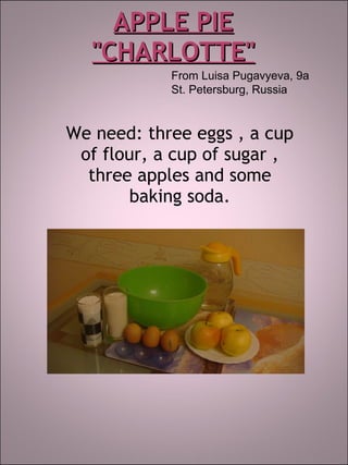 APPLE PIE &quot;CHARLOTTE&quot; We need: three eggs   ,   a cup of flour,   a cup of sugar   ,   three apples and some baking soda. From Luisa Pugavyeva, 9a St. Petersburg, Russia 
