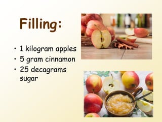 Filling:
• 1 kilogram apples
• 5 gram cinnamon
• 25 decagrams
sugar
 