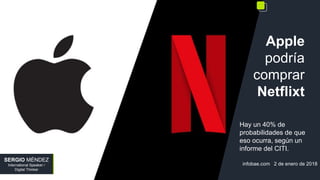 Apple
podría
comprar
Netflixt
Hay un 40% de
probabilidades de que
eso ocurra, según un
informe del CITI.
infobae.com 2 de enero de 2018
SERGIO MÉNDEZ
International Speaker /
Digital Thinker
 