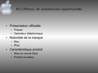 B) L ’ iPhone, de nombreuses opportunit é s Présentation officielle Presse Opérateur téléphonique Notoriété de la marque Mac iPod Caractéristique produit Mixe du savoir-faire Produit novateur 