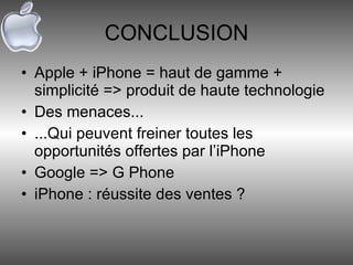 CONCLUSION Apple + iPhone = haut de gamme + simplicité => produit de haute technologie Des menaces... ...Qui peuvent freiner toutes les opportunités offertes par l’iPhone Google => G Phone iPhone : réussite des ventes ? 