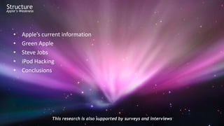 Structure
Apple’s Weakness




    •    Apple’s current information
    •    Green Apple
    •    Steve Jobs
    •    iPod Hacking
    •    Conclusions




                    This research is also supported by surveys and interviews
 