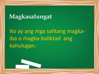 Magkasalungat
Ito ay ang mga salitang magka-
iba o magka-baliktad ang
kahulugan.
 