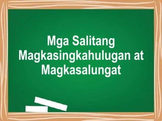 Mga Salitang
Magkasingkahulugan at
Magkasalungat
 