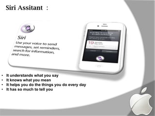 Siri Assitant :




•   It understands what you say
•   It knows what you mean
•   It helps you do the things you do every day
•   It has so much to tell you
 