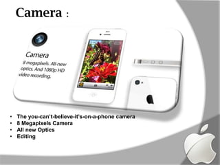 Camera            :




•   The you-can’t-believe-it’s-on-a-phone camera
•   8 Megapixels Camera
•   All new Optics
•   Editing
 