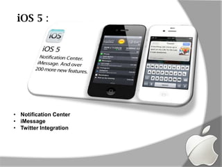 iOS 5 :




• Notification Center
• iMessage
• Twitter Integration
 