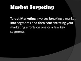 Market Targeting

Target Marketing involves breaking a market
into segments and then concentrating your
marketing efforts on one or a few key
segments.
 