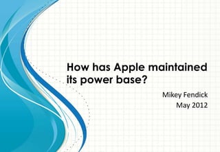 How has Apple maintained
its power base?
                Mikey Fendick
                    May 2012
 