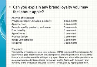 • Can you explain any brand loyalty you may
  feel about apple?
 Analysis of responses
 Previous product/Like Apple produc...
