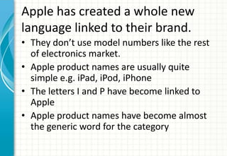 Apple has created a whole new
language linked to their brand.
• They don’t use model numbers like the rest
  of electronic...