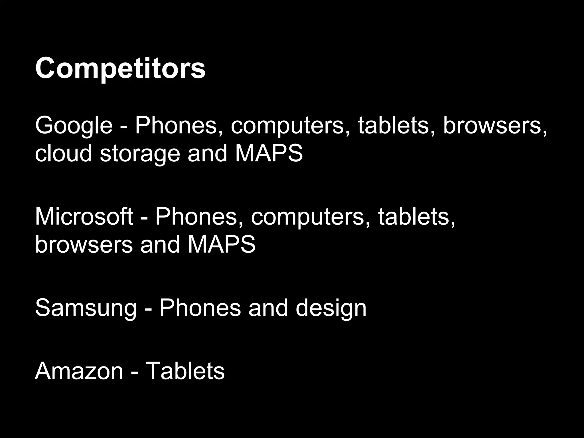 Competitors
Google - Phones, computers, tablets, browsers,
cloud storage and MAPS
Microsoft - Phones, computers, tablets,
browsers and MAPS
Samsung - Phones and design
Amazon - Tablets
