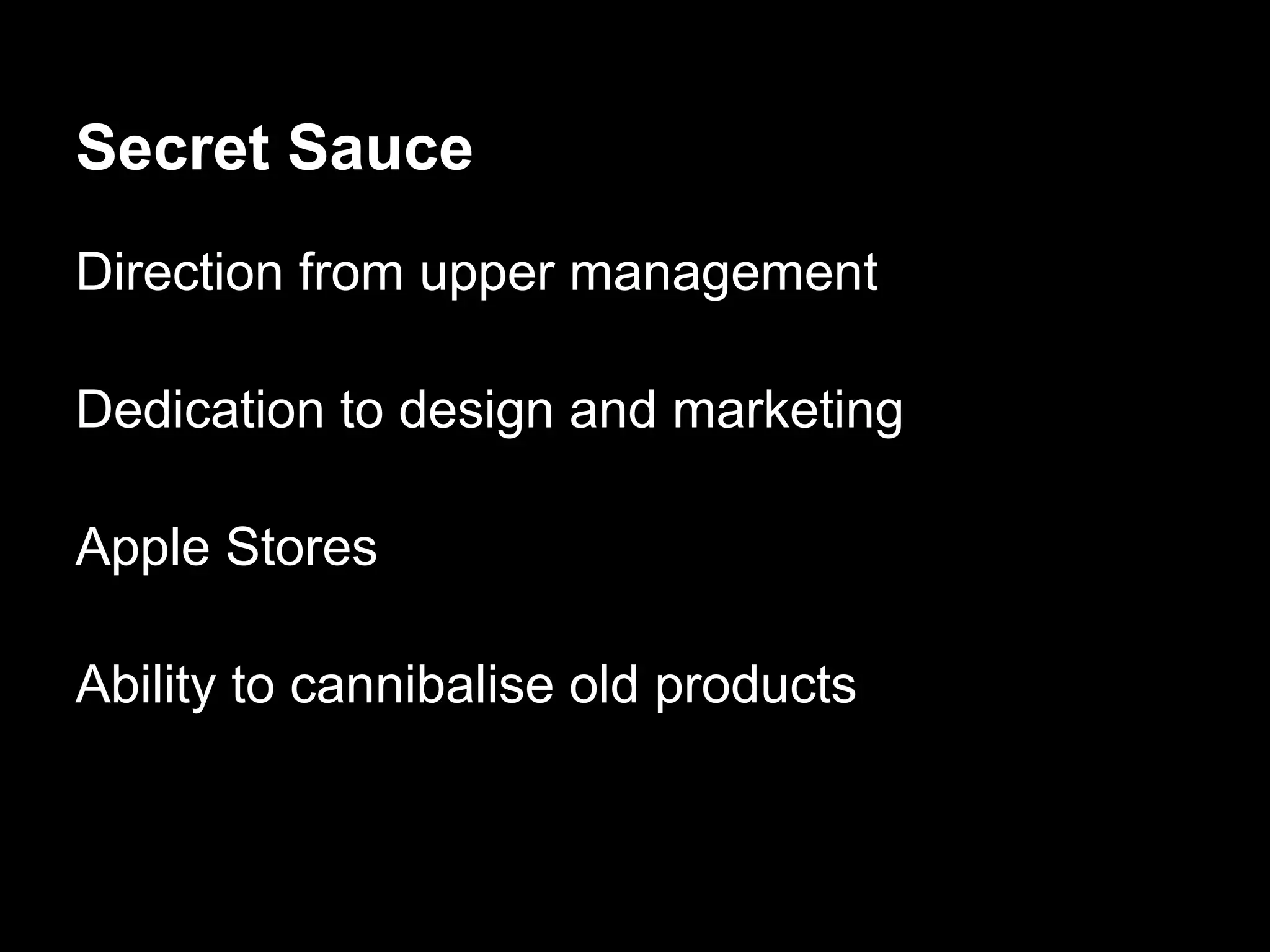 Secret Sauce
Direction from upper management
Dedication to design and marketing
Apple Stores
Ability to cannibalise old products