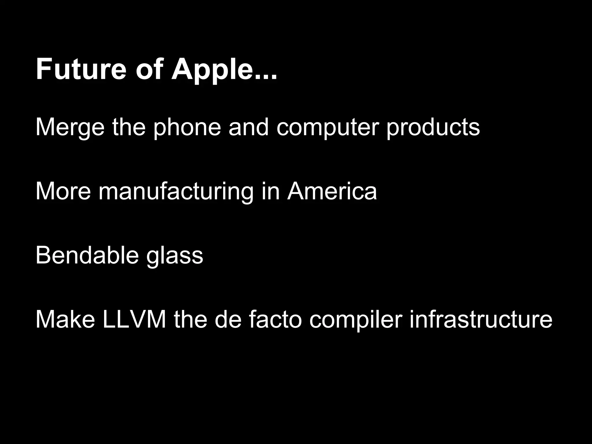 Future of Apple...
Merge the phone and computer products
More manufacturing in America
Bendable glass
Make LLVM the de facto compiler infrastructure