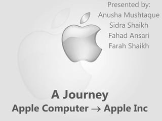 A Journey
Apple Computer  Apple Inc
Presented by:
Anusha Mushtaque
Sidra Shaikh
Fahad Ansari
Farah Shaikh
 