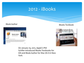 2012 - iBooks

iBook Author                                              iBooks Textbook




               On January 19, 2012, Apple's Phil
               Schiller introduced iBooks Textbooks for
               iOS and iBook Author for Mac OS X in New
               York
 