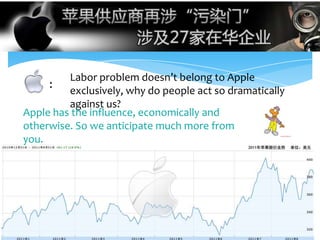 Labor problem doesn’t belong to Apple
     : exclusively, why do people act so dramatically
         against us?
Apple has the influence, economically and
otherwise. So we anticipate much more from
you.
 
