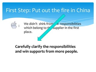 First Step: Put out the fire in China

          We didn’t shirk from the responsibilities
      :
          which belong to the supplier in the first
          place.



    Carefully clarify the responsibilities
    and win supports from more people.
 