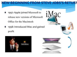 NEW BEGINNING FROM STEVE JOBS’S RETURN

   1997: Apple joined Microsoft to
   release new versions of Microsoft
   Office for the Macintosh

   1998: Introduced iMac and gained
   profit
 