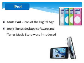 iPod


2001: iPod - icon of the Digital Age

2003: iTunes desktop software and
iTunes Music Store were introduced
 