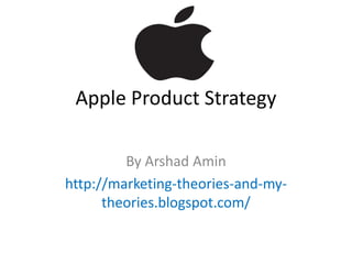 Apple Product Strategy
By Arshad Amin
http://marketing-theories-and-my-
theories.blogspot.com/
 