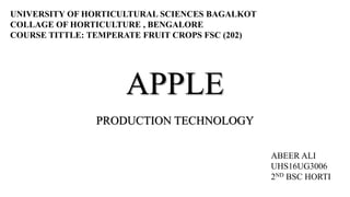 APPLE
PRODUCTION TECHNOLOGY
ABEER ALI
UHS16UG3006
2ND BSC HORTI
UNIVERSITY OF HORTICULTURAL SCIENCES BAGALKOT
COLLAGE OF HORTICULTURE , BENGALORE
COURSE TITTLE: TEMPERATE FRUIT CROPS FSC (202)
 