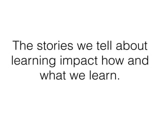 The stories we tell about
learning impact how and
what we learn.
 