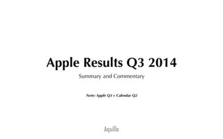 Aquilla
Apple Results Q3 2014
Summary and Commentary
!
!
Note: Apple Q3 = Calendar Q2
 