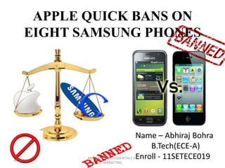 APPLE QUICK BANS ON
     EIGHT SAMSUNG PHONES




                                       Name – Abhiraj Bohra
                                           B.Tech(ECE-A)
9/2/2012
                                       Enroll - 11SETECE019
            ABHIRAJ BOHRA- ESSENTIALS OF
                 MARKETING
 