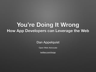 You’re Doing It Wrong
How App Developers can Leverage the Web
Dan Appelquist
Open Web Advocate
twitter.com/torgo
 